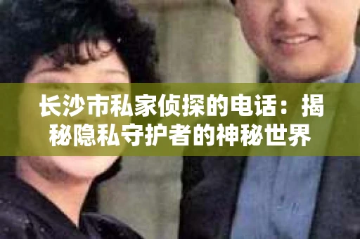 长沙市私家侦探的电话：揭秘隐私守护者的神秘世界