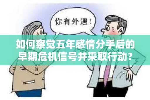 如何察觉五年感情分手后的早期危机信号并采取行动？