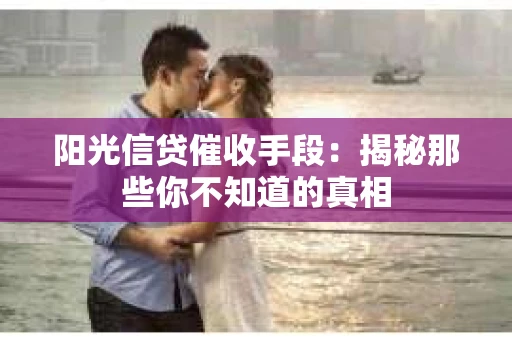阳光信贷催收手段：揭秘那些你不知道的真相