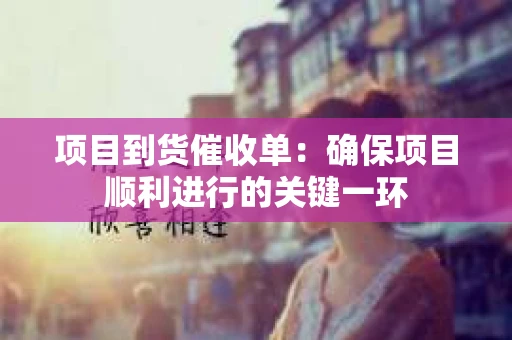 项目到货催收单：确保项目顺利进行的关键一环