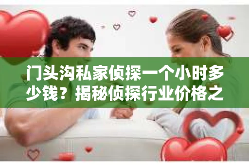 门头沟私家侦探一个小时多少钱？揭秘侦探行业价格之谜