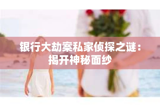 银行大劫案私家侦探之谜：揭开神秘面纱