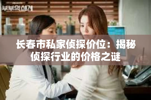 长春市私家侦探价位：揭秘侦探行业的价格之谜