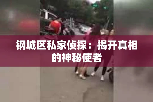 钢城区私家侦探：揭开真相的神秘使者