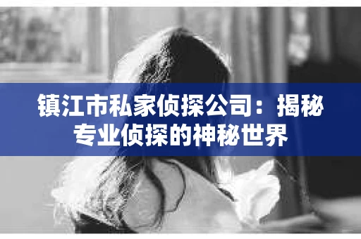 镇江市私家侦探公司：揭秘专业侦探的神秘世界