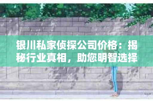 银川私家侦探公司价格：揭秘行业真相，助您明智选择