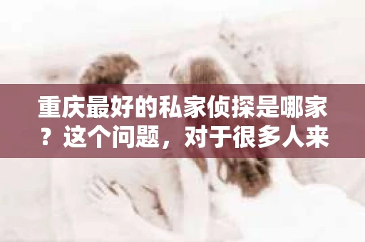 重庆最好的私家侦探是哪家？这个问题，对于很多人来说，可能是一个出于无奈的选择。在这个快节奏的社会，有些人可能因为婚姻、家庭、工作等原因，需要寻求私家侦探的帮助。那么，在重庆，哪家私家侦探是众人眼中的佼佼者呢？今天，我就来和大家聊聊这个话题。