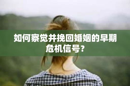 如何察觉并挽回婚姻的早期危机信号？