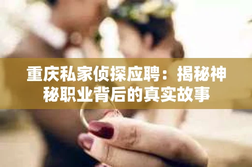 重庆私家侦探应聘：揭秘神秘职业背后的真实故事
