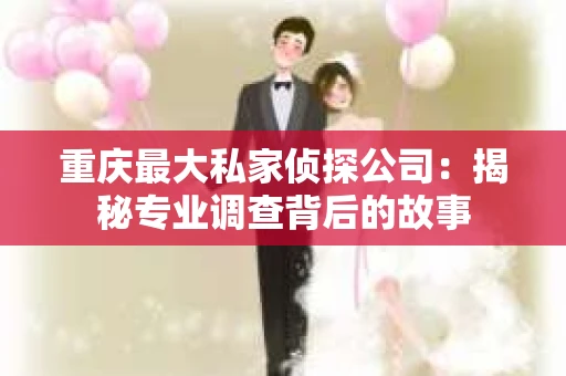 重庆最大私家侦探公司：揭秘专业调查背后的故事