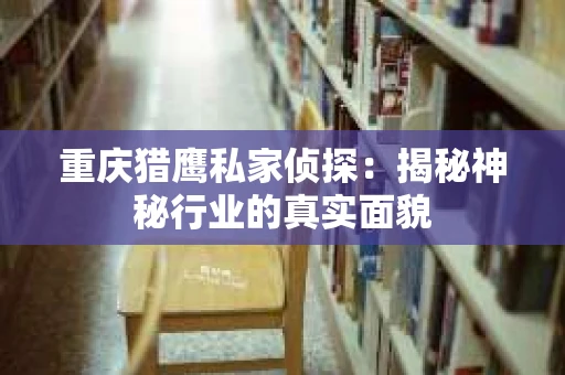 重庆猎鹰私家侦探：揭秘神秘行业的真实面貌