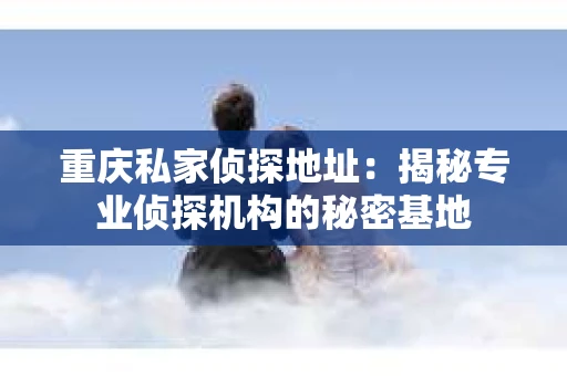 重庆私家侦探地址：揭秘专业侦探机构的秘密基地