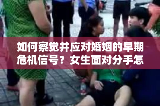 如何察觉并应对婚姻的早期危机信号？女生面对分手怎么办？