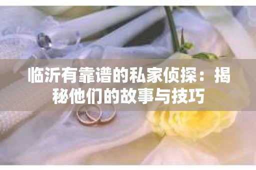 临沂有靠谱的私家侦探：揭秘他们的故事与技巧