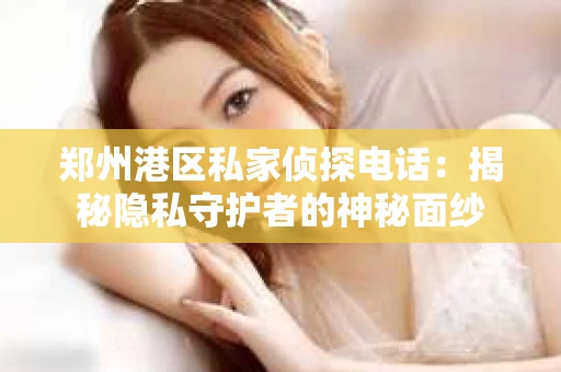 郑州港区私家侦探电话：揭秘隐私守护者的神秘面纱