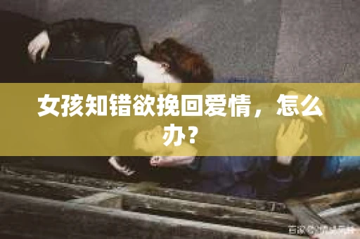 女孩知错欲挽回爱情，怎么办？