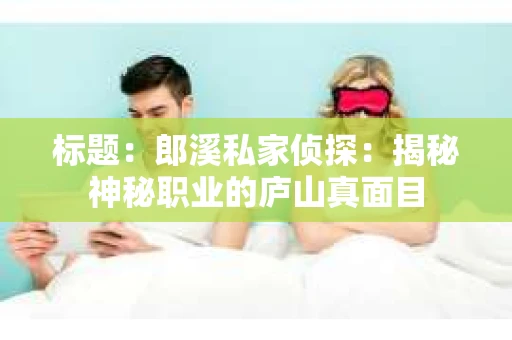 标题:郎溪私家侦探:揭秘神秘职业的庐山真面目 标题:郎溪私家侦探:揭秘神秘职业的庐山真面目
