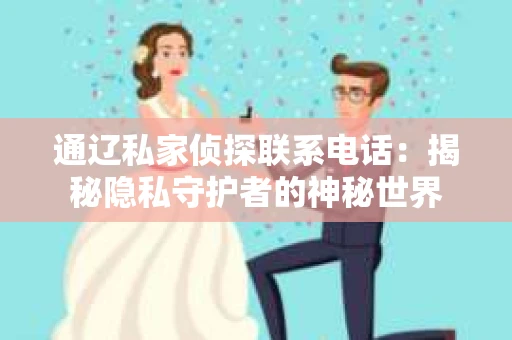 通辽私家侦探联系电话：揭秘隐私守护者的神秘世界