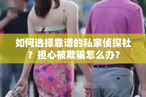 如何选择靠谱的私家侦探社？担心被欺骗怎么办？