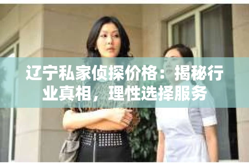 辽宁私家侦探价格：揭秘行业真相，理性选择服务