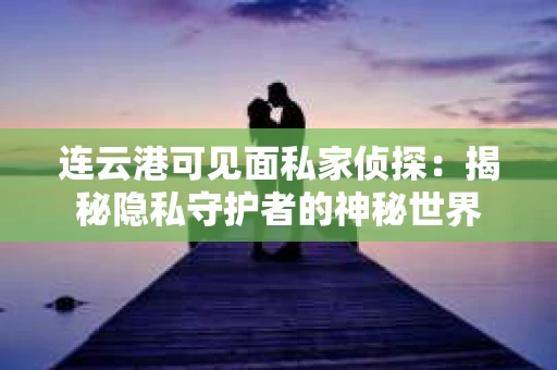 连云港可见面私家侦探：揭秘隐私守护者的神秘世界