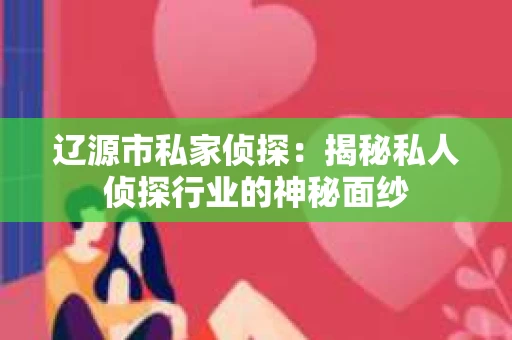 辽源市私家侦探：揭秘私人侦探行业的神秘面纱