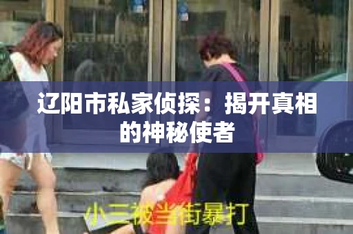 辽阳市私家侦探:揭开真相的神秘使者 辽阳市私家侦探:揭开真相的神秘使者