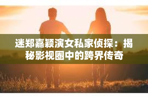 迷郑嘉颖演女私家侦探：揭秘影视圈中的跨界传奇