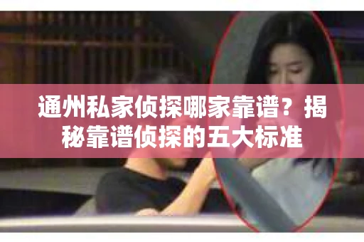通州私家侦探哪家靠谱？揭秘靠谱侦探的五大标准
