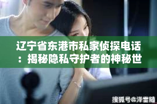 辽宁省东港市私家侦探电话：揭秘隐私守护者的神秘世界