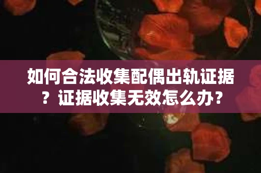 如何合法收集配偶出轨证据？证据收集无效怎么办？