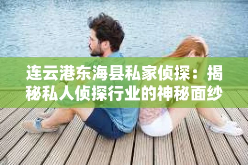 连云港东海县私家侦探：揭秘私人侦探行业的神秘面纱