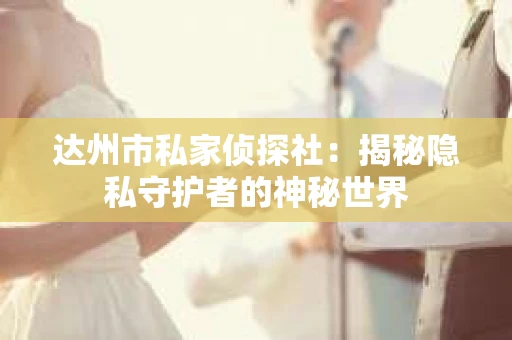 达州市私家侦探社：揭秘隐私守护者的神秘世界