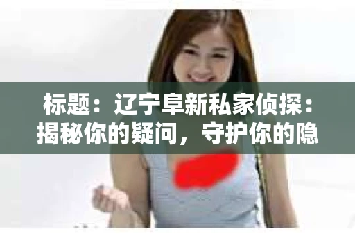 标题:辽宁阜新私家侦探:揭秘你的疑问,守护你的隐私 标题:辽宁阜新私家侦探:揭秘你的疑问,守护你的隐私
