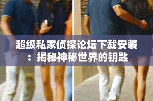 超级私家侦探论坛下载安装：揭秘神秘世界的钥匙