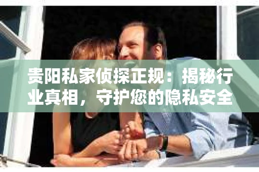 贵阳私家侦探正规：揭秘行业真相，守护您的隐私安全