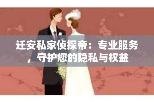 迁安私家侦探帝：专业服务，守护您的隐私与权益