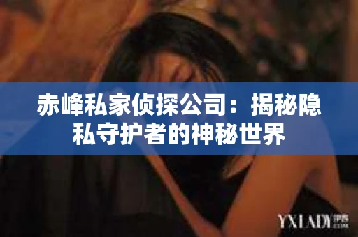 赤峰私家侦探公司：揭秘隐私守护者的神秘世界