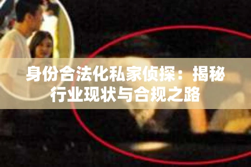 身份合法化私家侦探：揭秘行业现状与合规之路