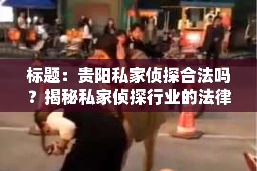 标题：贵阳私家侦探合法吗？揭秘私家侦探行业的法律边界