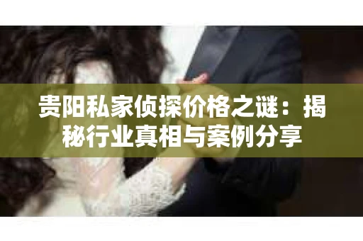 贵阳私家侦探价格之谜：揭秘行业真相与案例分享