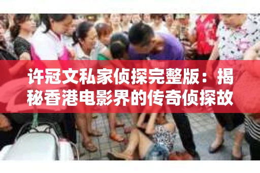 许冠文私家侦探完整版：揭秘香港电影界的传奇侦探故事