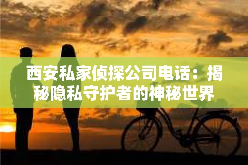 西安私家侦探公司电话：揭秘隐私守护者的神秘世界