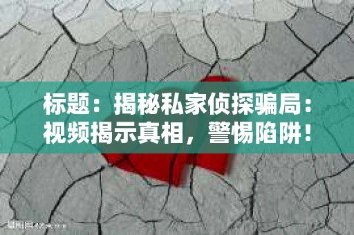 标题：揭秘私家侦探骗局：视频揭示真相，警惕陷阱！