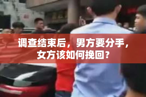 调查结束后,男方要分手,女方该如何挽回? 调查结束后,男方要分手,女方该如何挽回?