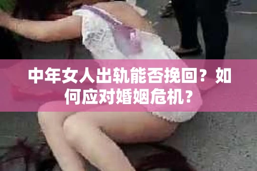 中年女人出轨能否挽回？如何应对婚姻危机？