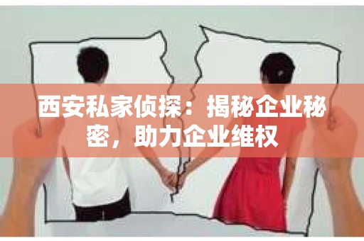 西安私家侦探：揭秘企业秘密，助力企业维权