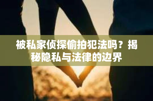 被私家侦探偷拍犯法吗？揭秘隐私与法律的边界
