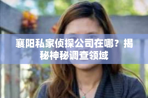 襄阳私家侦探公司在哪？揭秘神秘调查领域