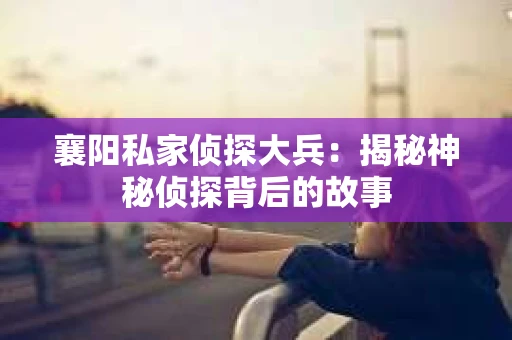 襄阳私家侦探大兵：揭秘神秘侦探背后的故事